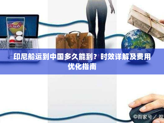 印尼船运到中国多久能到？时效详解及费用优化指南