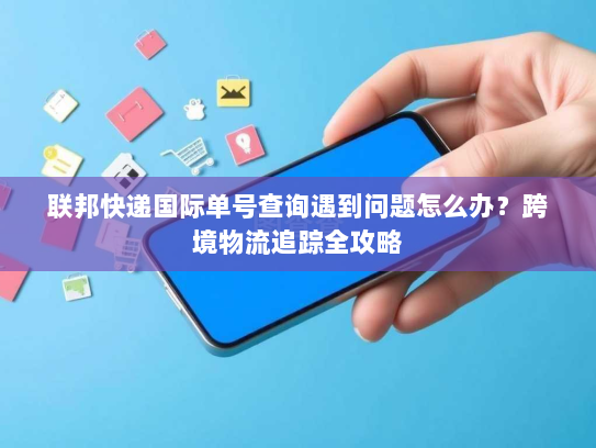 联邦快递国际单号查询遇到问题怎么办?跨境物流追踪全攻略 联邦快递国际单号查询遇到问题怎么办?跨境物流追踪全攻略