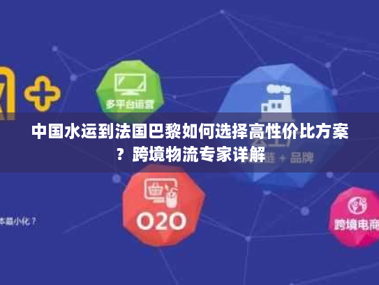 中国水运到法国巴黎如何选择高性价比方案？跨境物流专家详解