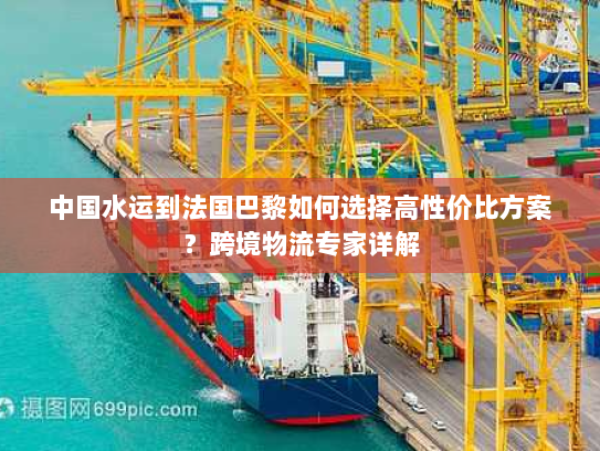 中国水运到法国巴黎如何选择高性价比方案？跨境物流专家详解