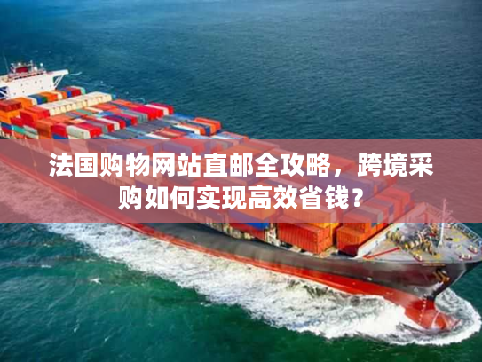 法国购物网站直邮全攻略,跨境采购如何实现高效省钱? 法国购物网站直邮全攻略,跨境采购如何实现高效省钱?