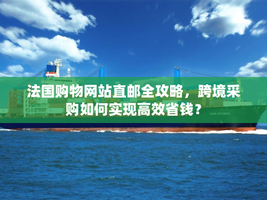 法国购物网站直邮全攻略,跨境采购如何实现高效省钱? 法国购物网站直邮全攻略,跨境采购如何实现高效省钱?