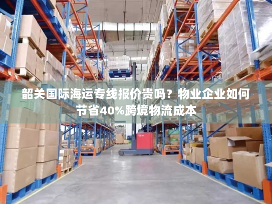 韶关国际海运专线报价贵吗？物业企业如何节省40%跨境物流成本