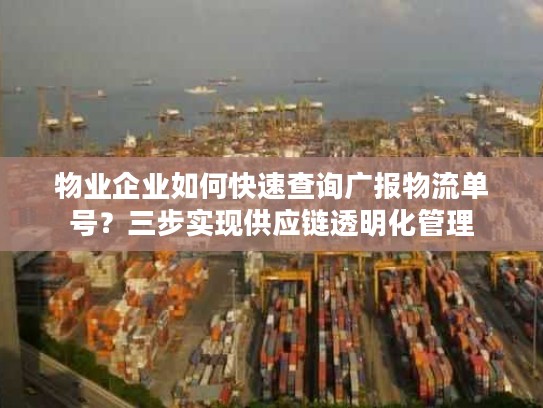 物业企业如何快速查询广报物流单号？三步实现供应链透明化管理