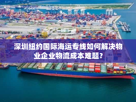 深圳纽约国际海运专线如何解决物业企业物流成本难题? 深圳纽约国际海运专线如何解决物业企业物流成本难题?