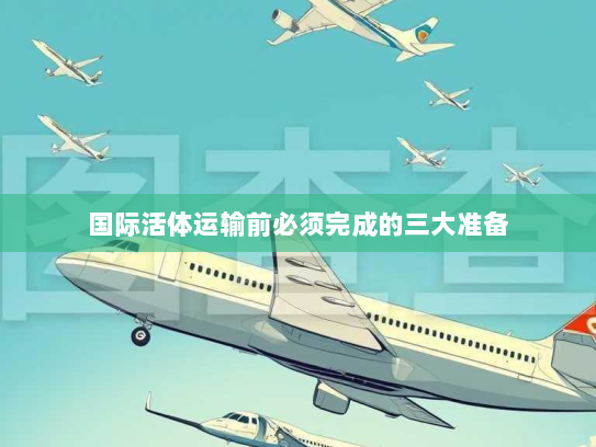 国际活体运输前必须完成的三大准备 国际活体运输前必须完成的三大准备