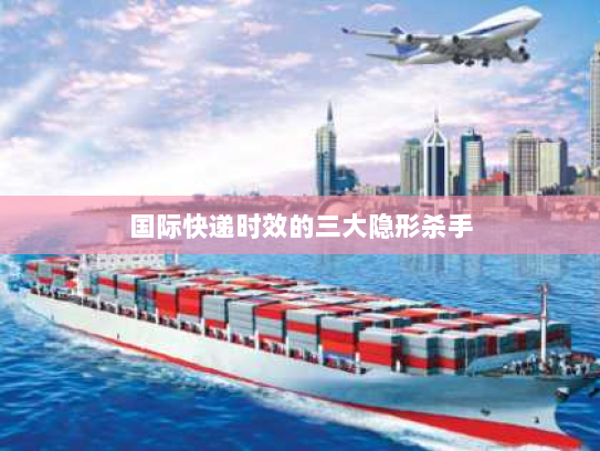 国际快递时效的三大隐形杀手 国际快递时效的三大隐形杀手