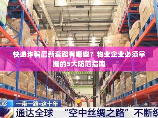 快递诈骗最新套路有哪些?物业企业必须掌握的5大防范指南 快递诈骗最新套路有哪些?物业企业必须掌握的5大防范指南