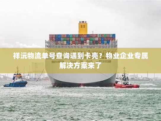 祥沅物流单号查询遇到卡壳?物业企业专属解决方案来了 祥沅物流单号查询遇到卡壳?物业企业专属解决方案来了