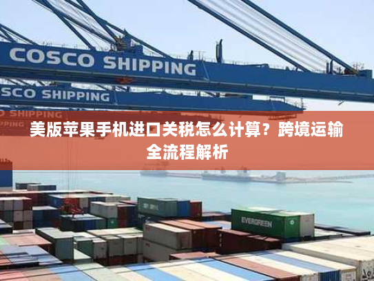 美版苹果手机进口关税怎么计算？跨境运输全流程解析