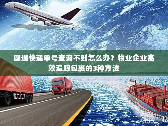 圆通快递单号查询不到怎么办？物业企业高效追踪包裹的3种方法