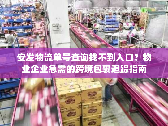 安发物流单号查询找不到入口？物业企业急需的跨境包裹追踪指南
