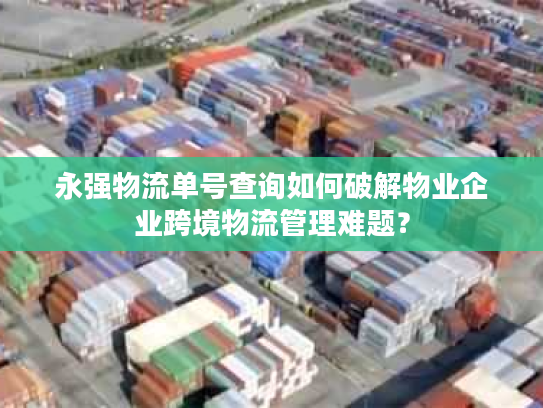 永强物流单号查询如何破解物业企业跨境物流管理难题？