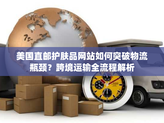 美国直邮护肤品网站如何突破物流瓶颈？跨境运输全流程解析
