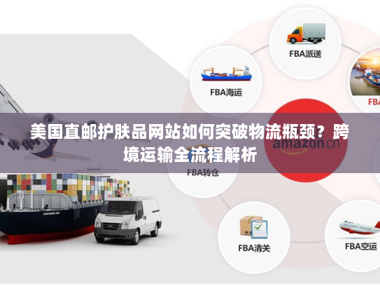 美国直邮护肤品网站如何突破物流瓶颈?跨境运输全流程解析 美国直邮护肤品网站如何突破物流瓶颈?跨境运输全流程解析