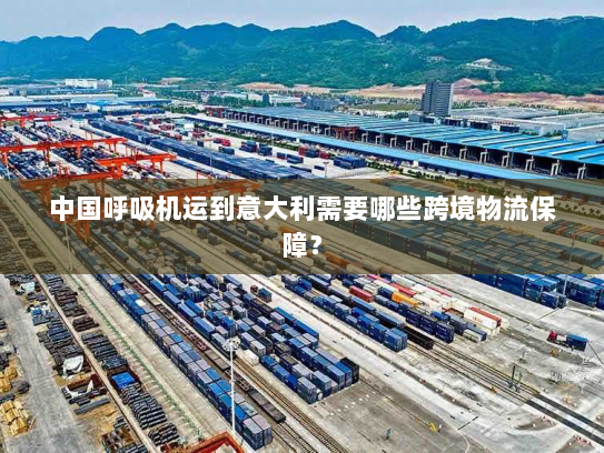 中国呼吸机运到意大利需要哪些跨境物流保障? 中国呼吸机运到意大利需要哪些跨境物流保障?