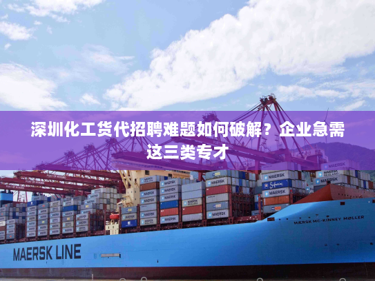 深圳化工货代招聘难题如何破解?企业急需这三类专才 深圳化工货代招聘难题如何破解?企业急需这三类专才