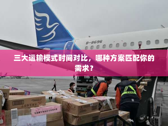 三大运输模式时间对比，哪种方案匹配你的需求？