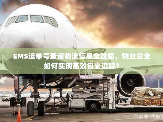 EMS运单号查询物流信息全攻略,物业企业如何实现高效包裹追踪? EMS运单号查询物流信息全攻略,物业企业如何实现高效包裹追踪?