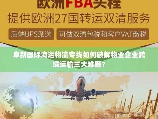 阜新国际海运物流专线如何破解物业企业跨境运输三大难题？