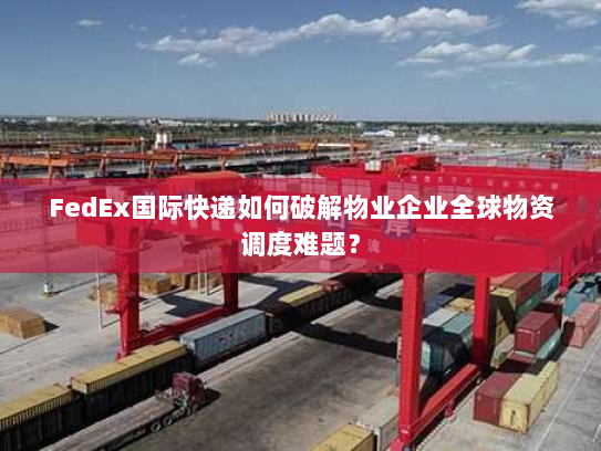 FedEx国际快递如何破解物业企业全球物资调度难题? FedEx国际快递如何破解物业企业全球物资调度难题?