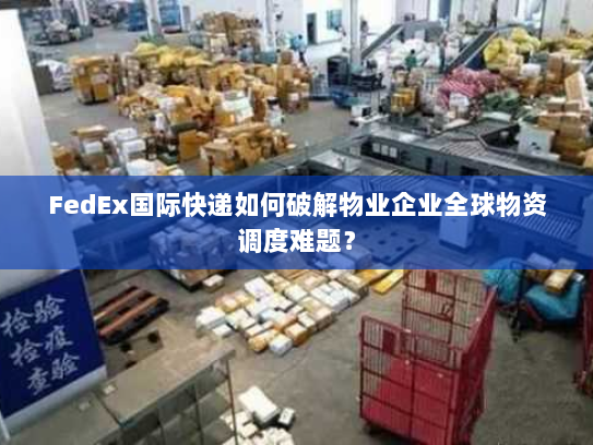 FedEx国际快递如何破解物业企业全球物资调度难题? FedEx国际快递如何破解物业企业全球物资调度难题?