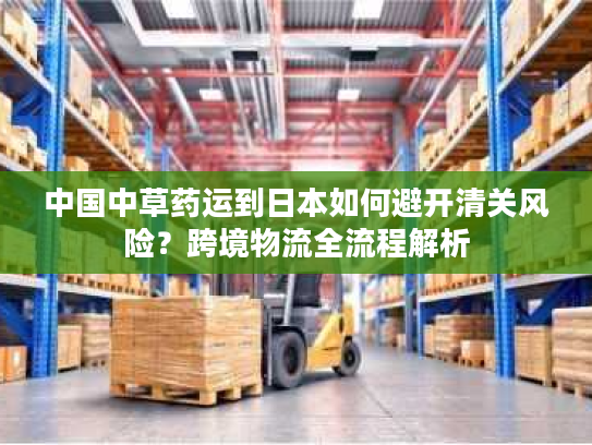 中国中草药运到日本如何避开清关风险？跨境物流全流程解析