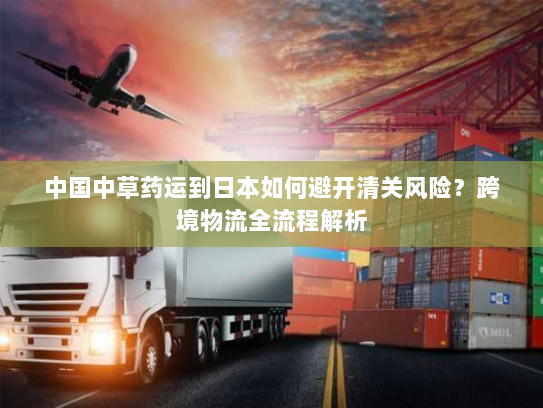 中国中草药运到日本如何避开清关风险?跨境物流全流程解析 中国中草药运到日本如何避开清关风险?跨境物流全流程解析