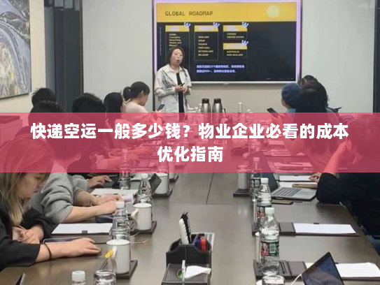 快递空运一般多少钱?物业企业必看的成本优化指南 快递空运一般多少钱?物业企业必看的成本优化指南