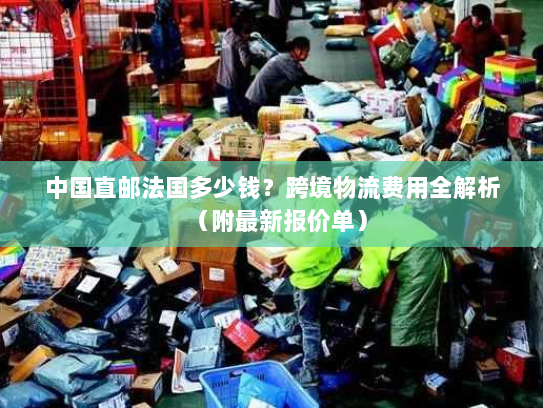 中国直邮法国多少钱？跨境物流费用全解析（附最新报价单）