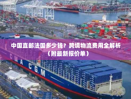 中国直邮法国多少钱？跨境物流费用全解析（附最新报价单）