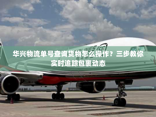 华兴物流单号查询货物怎么操作？三步教你实时追踪包裹动态