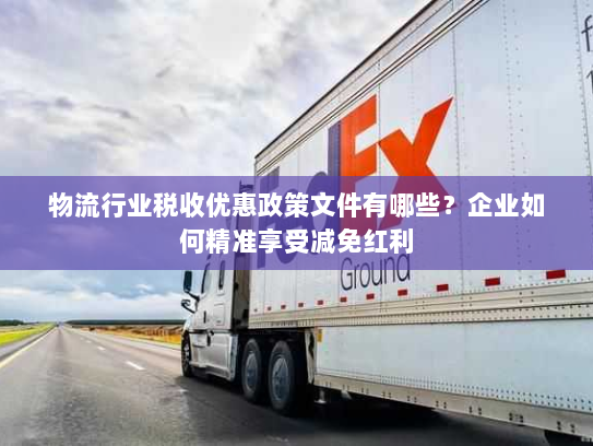 物流行业税收优惠政策文件有哪些?企业如何精准享受减免红利 物流行业税收优惠政策文件有哪些?企业如何精准享受减免红利