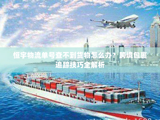 恒宇物流单号查不到货物怎么办?跨境包裹追踪技巧全解析 恒宇物流单号查不到货物怎么办?跨境包裹追踪技巧全解析