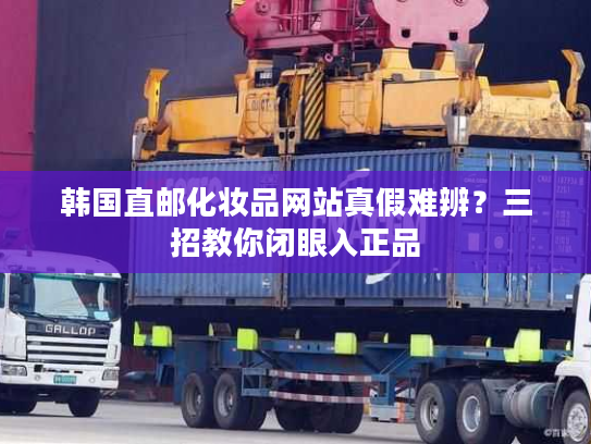 韩国直邮化妆品网站真假难辨?三招教你闭眼入正品 韩国直邮化妆品网站真假难辨?三招教你闭眼入正品