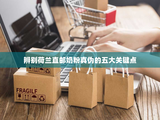 辨别荷兰直邮奶粉真伪的五大关键点 辨别荷兰直邮奶粉真伪的五大关键点