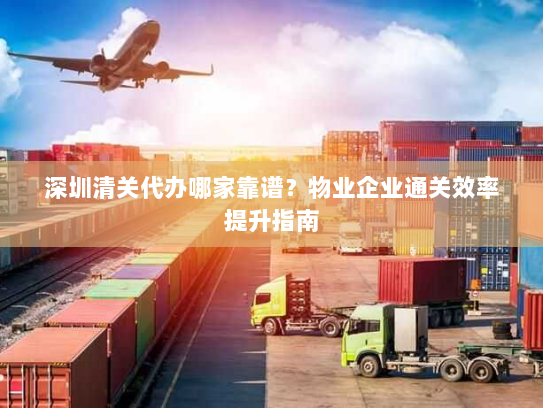 深圳清关代办哪家靠谱?物业企业通关效率提升指南 深圳清关代办哪家靠谱?物业企业通关效率提升指南