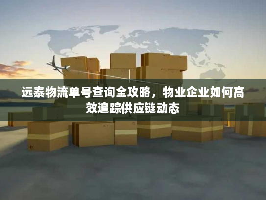 远泰物流单号查询全攻略,物业企业如何高效追踪供应链动态 远泰物流单号查询全攻略,物业企业如何高效追踪供应链动态