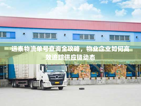 远泰物流单号查询全攻略,物业企业如何高效追踪供应链动态 远泰物流单号查询全攻略,物业企业如何高效追踪供应链动态