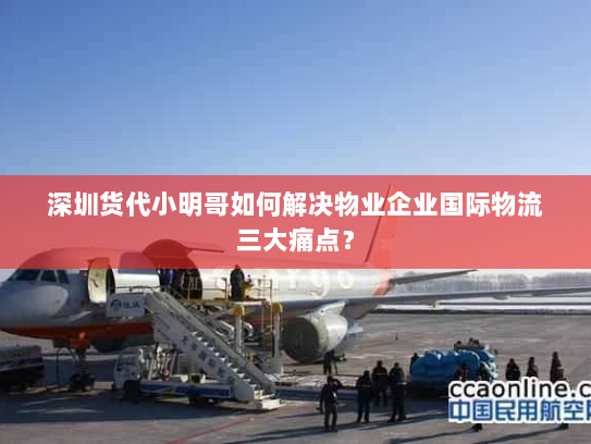 深圳货代小明哥如何解决物业企业国际物流三大痛点? 深圳货代小明哥如何解决物业企业国际物流三大痛点?