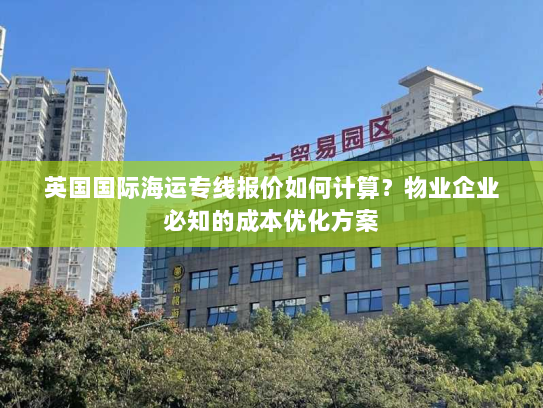 英国国际海运专线报价如何计算?物业企业必知的成本优化方案 英国国际海运专线报价如何计算?物业企业必知的成本优化方案
