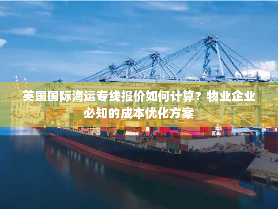 英国国际海运专线报价如何计算?物业企业必知的成本优化方案 英国国际海运专线报价如何计算?物业企业必知的成本优化方案