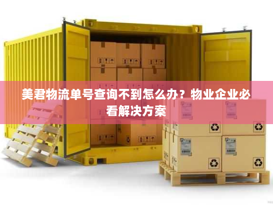 美君物流单号查询不到怎么办?物业企业必看解决方案 美君物流单号查询不到怎么办?物业企业必看解决方案