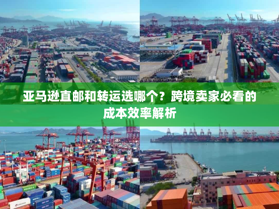 亚马逊直邮和转运选哪个？跨境卖家必看的成本效率解析