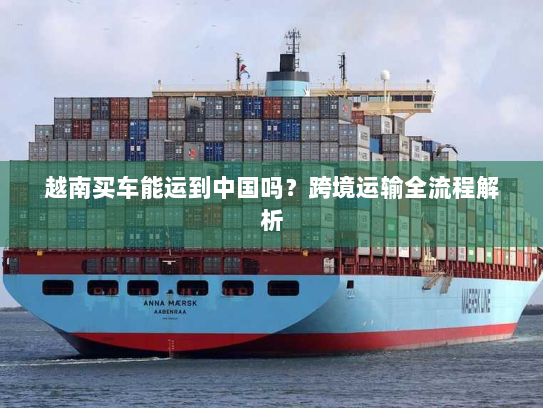 越南买车能运到中国吗?跨境运输全流程解析 越南买车能运到中国吗?跨境运输全流程解析