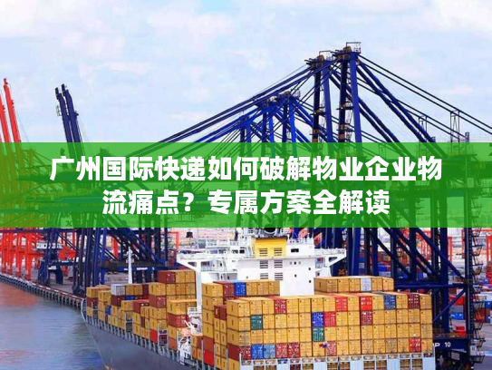 广州国际快递如何破解物业企业物流痛点？专属方案全解读