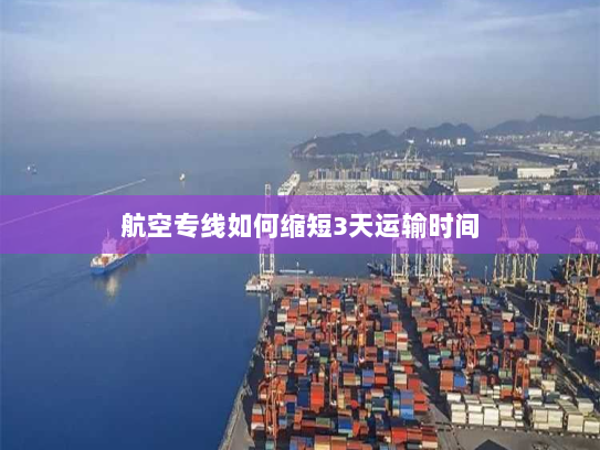 航空专线如何缩短3天运输时间 航空专线如何缩短3天运输时间
