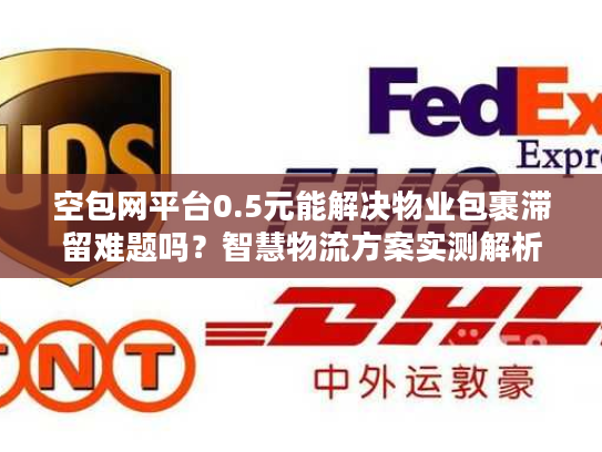 空包网平台0.5元能解决物业包裹滞留难题吗？智慧物流方案实测解析