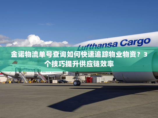 金诺物流单号查询如何快速追踪物业物资？3个技巧提升供应链效率