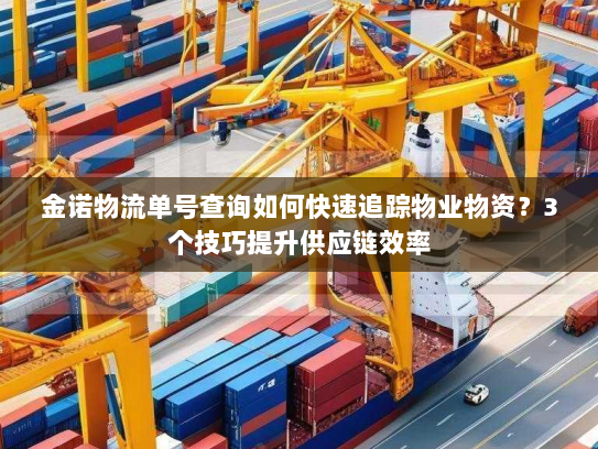 金诺物流单号查询如何快速追踪物业物资？3个技巧提升供应链效率